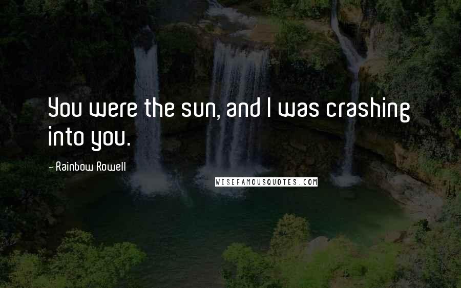 Rainbow Rowell Quotes: You were the sun, and I was crashing into you.