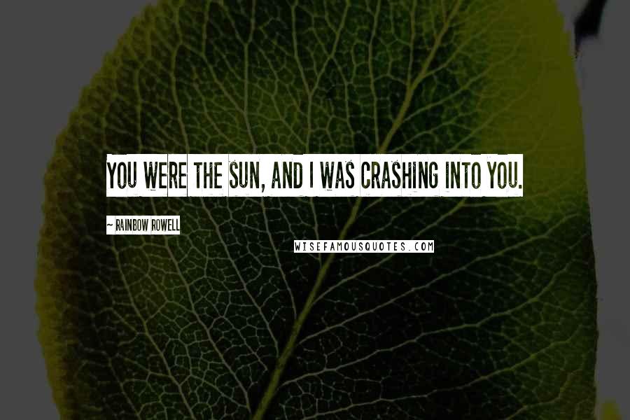 Rainbow Rowell Quotes: You were the sun, and I was crashing into you.