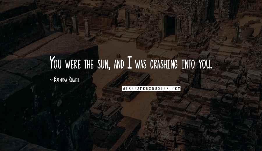 Rainbow Rowell Quotes: You were the sun, and I was crashing into you.