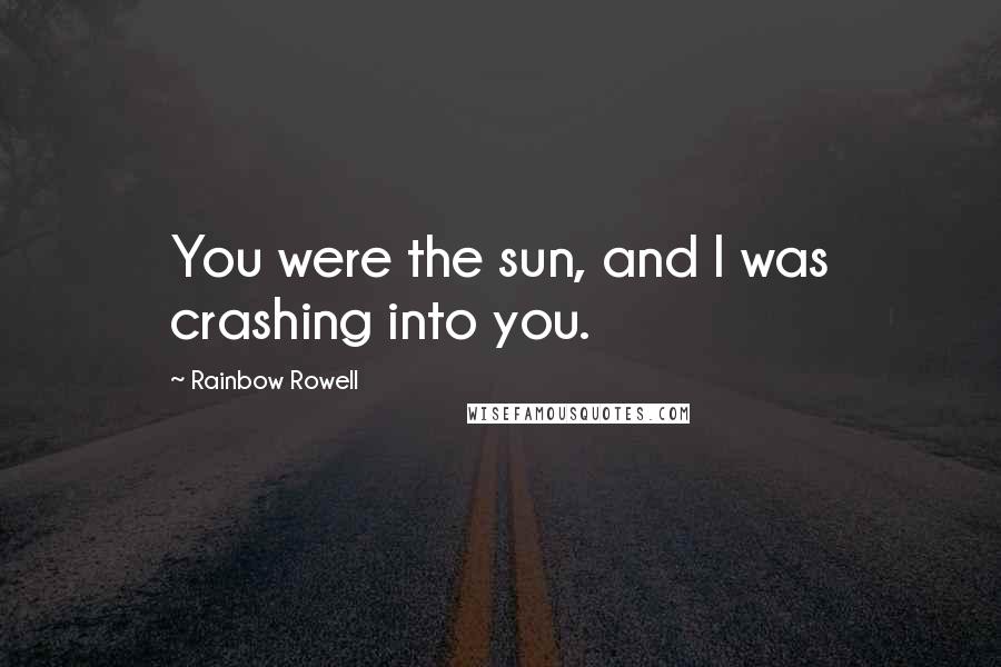 Rainbow Rowell Quotes: You were the sun, and I was crashing into you.