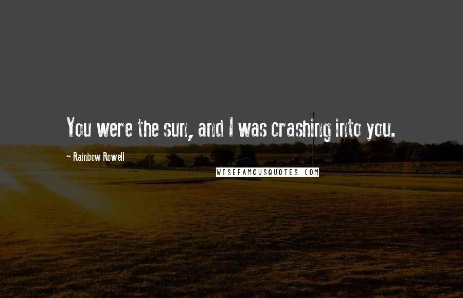 Rainbow Rowell Quotes: You were the sun, and I was crashing into you.