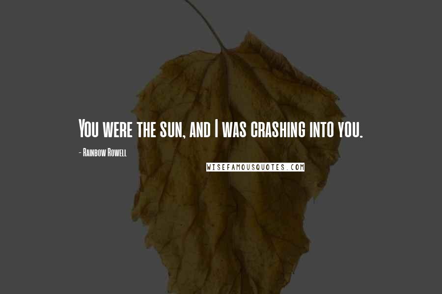 Rainbow Rowell Quotes: You were the sun, and I was crashing into you.