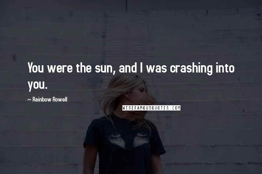 Rainbow Rowell Quotes: You were the sun, and I was crashing into you.