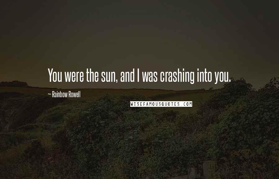 Rainbow Rowell Quotes: You were the sun, and I was crashing into you.