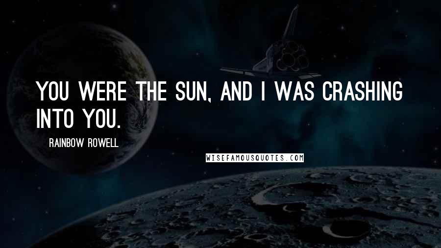 Rainbow Rowell Quotes: You were the sun, and I was crashing into you.