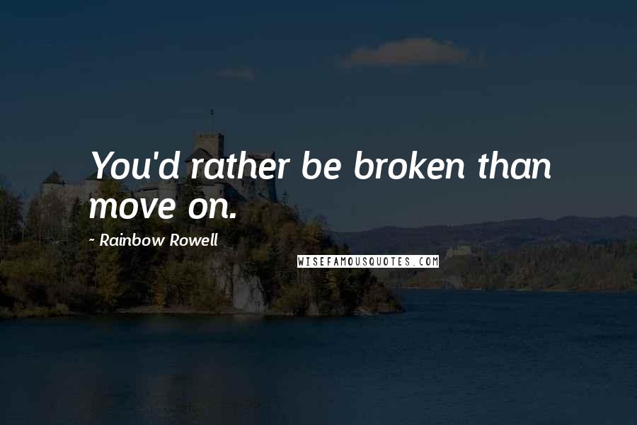Rainbow Rowell Quotes: You'd rather be broken than move on.