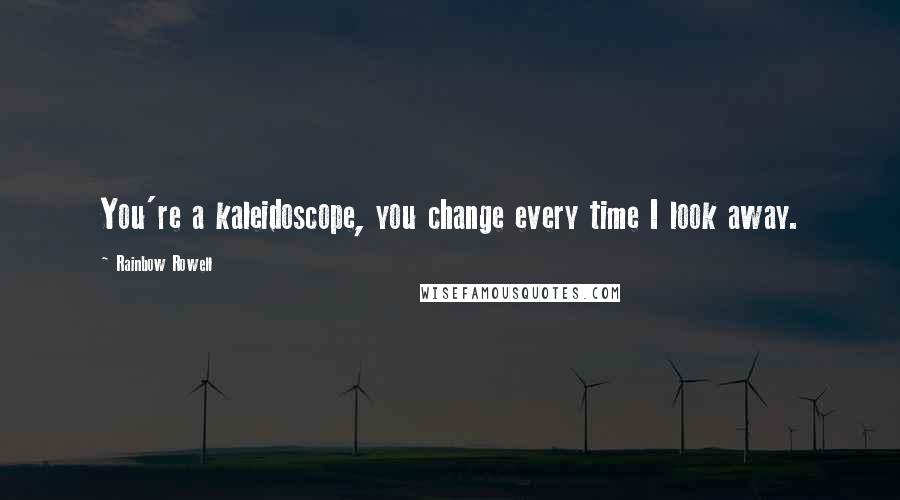 Rainbow Rowell Quotes: You're a kaleidoscope, you change every time I look away.