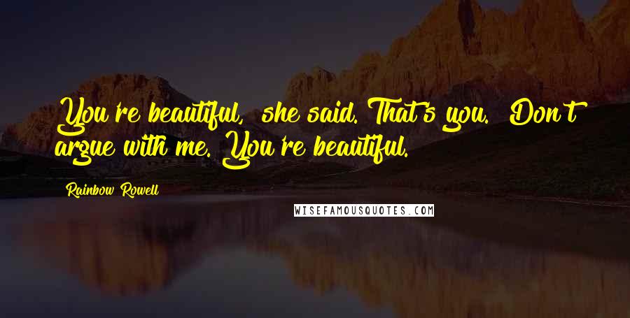 Rainbow Rowell Quotes: You're beautiful," she said."That's you.""Don't argue with me. You're beautiful.