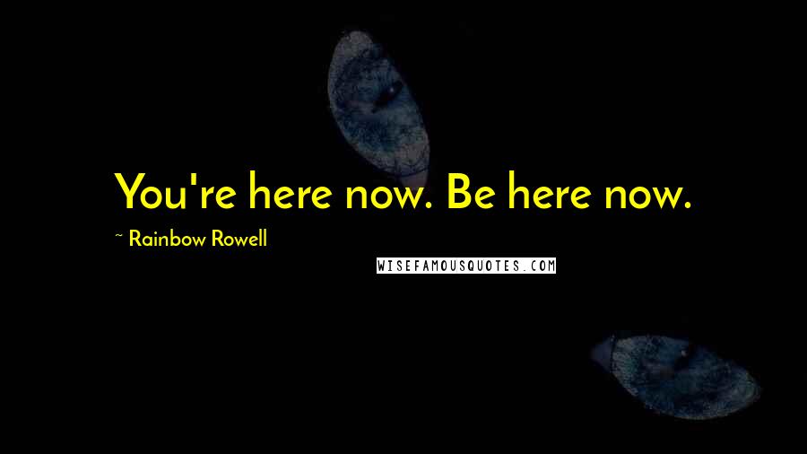 Rainbow Rowell Quotes: You're here now. Be here now.