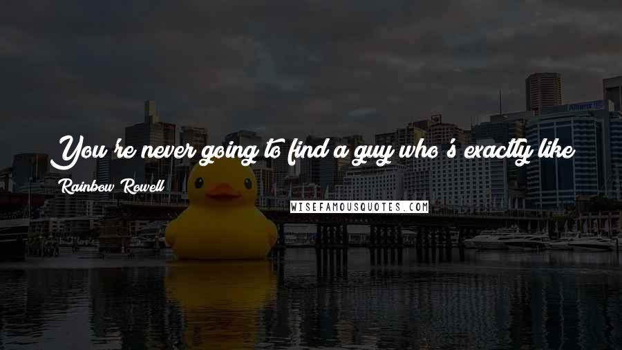 Rainbow Rowell Quotes: You're never going to find a guy who's exactly like you - first of all, because that guy never leaves his dorm room.