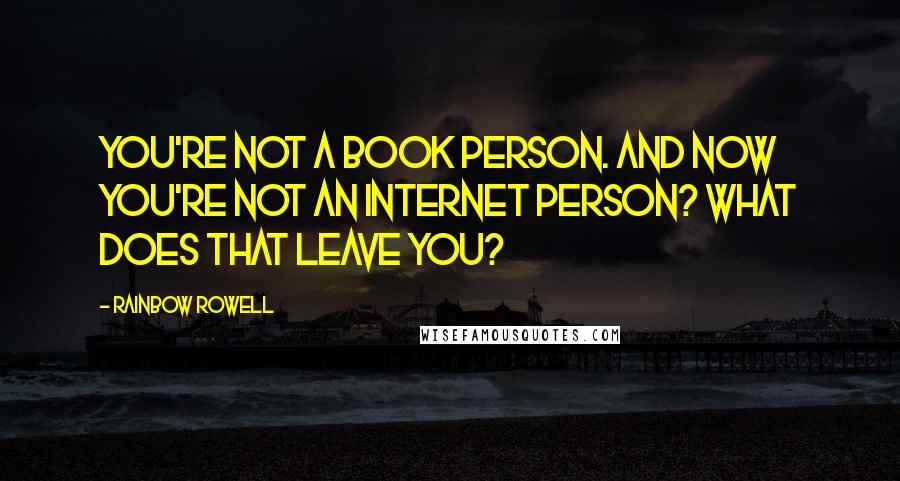 Rainbow Rowell Quotes: You're not a book person. And now you're not an internet person? What does that leave you?