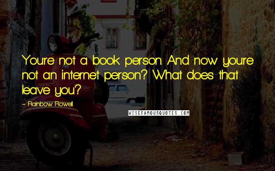 Rainbow Rowell Quotes: You're not a book person. And now you're not an internet person? What does that leave you?