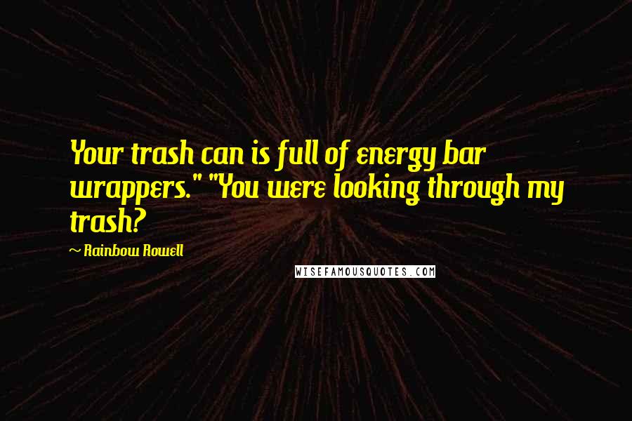 Rainbow Rowell Quotes: Your trash can is full of energy bar wrappers." "You were looking through my trash?