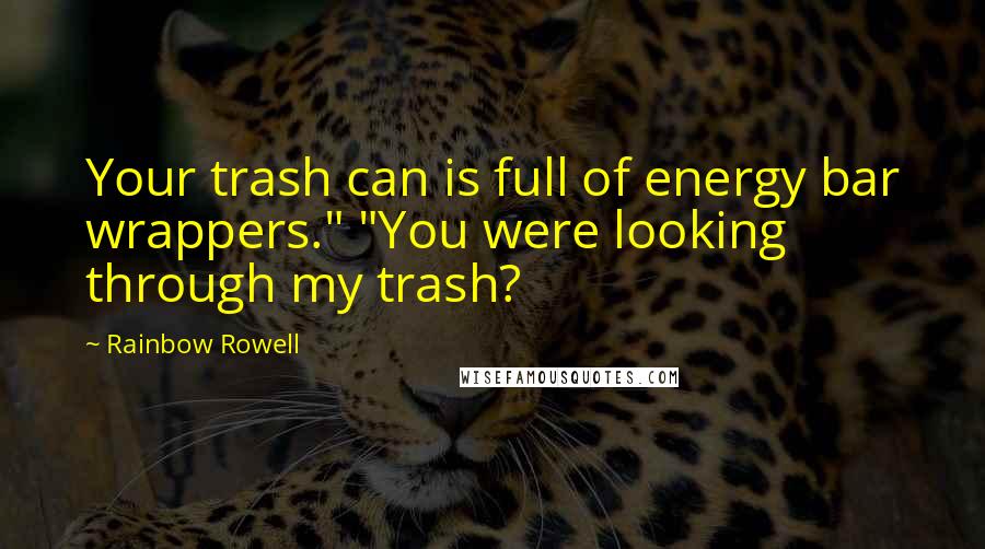 Rainbow Rowell Quotes: Your trash can is full of energy bar wrappers." "You were looking through my trash?