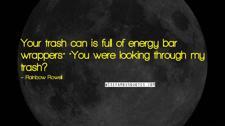 Rainbow Rowell Quotes: Your trash can is full of energy bar wrappers." "You were looking through my trash?
