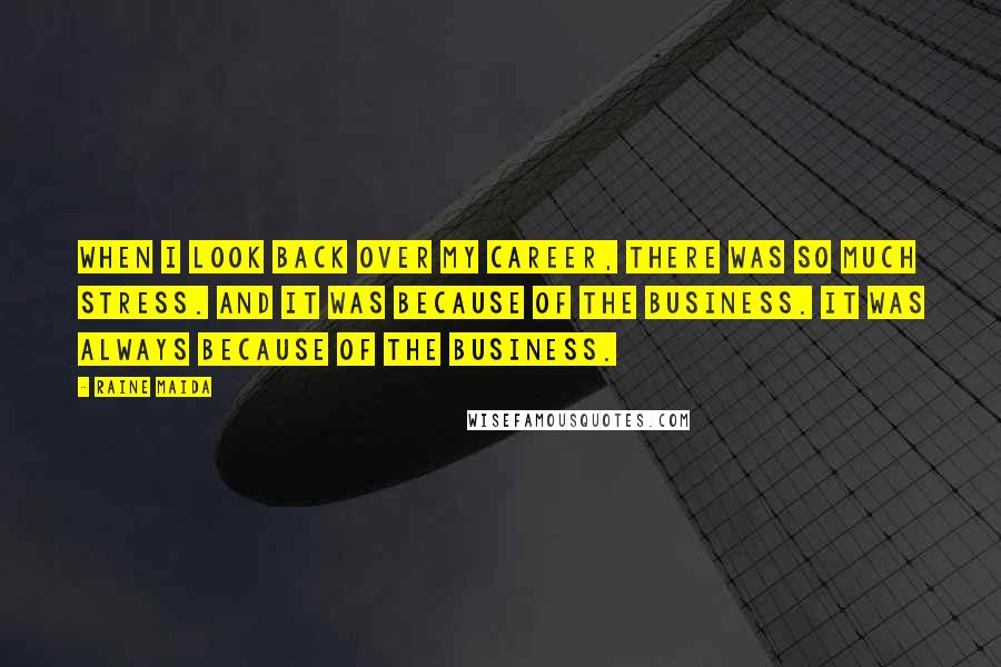 Raine Maida Quotes: When I look back over my career, there was so much stress. And it was because of the business. It was always because of the business.