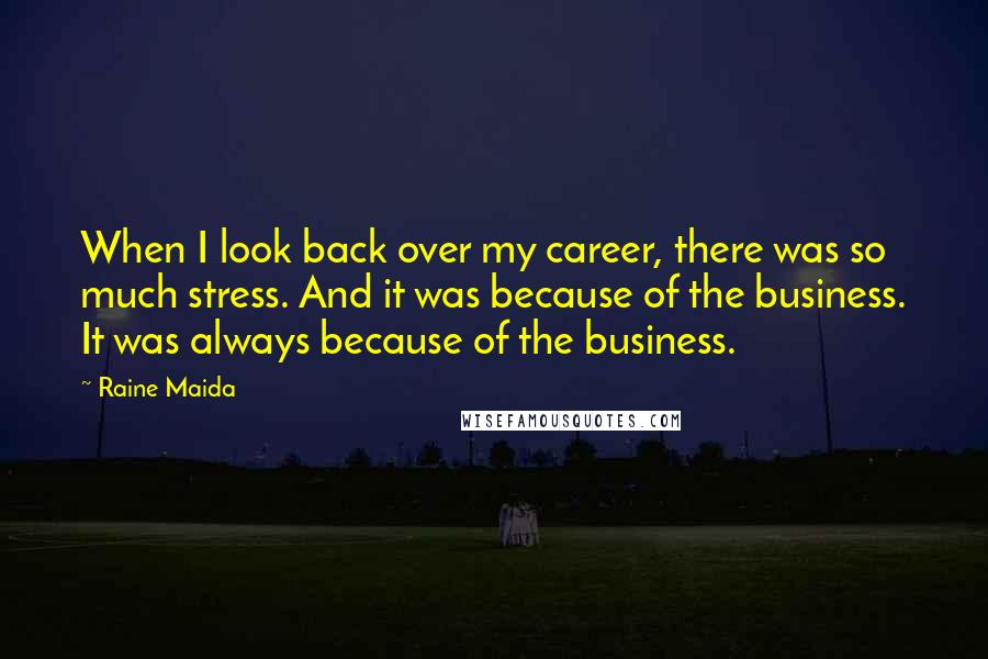 Raine Maida Quotes: When I look back over my career, there was so much stress. And it was because of the business. It was always because of the business.