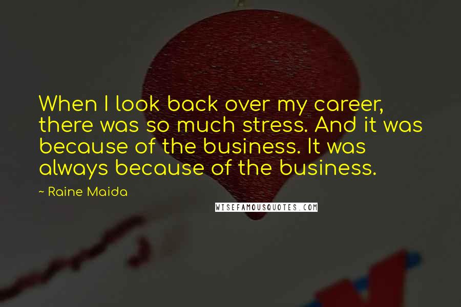 Raine Maida Quotes: When I look back over my career, there was so much stress. And it was because of the business. It was always because of the business.