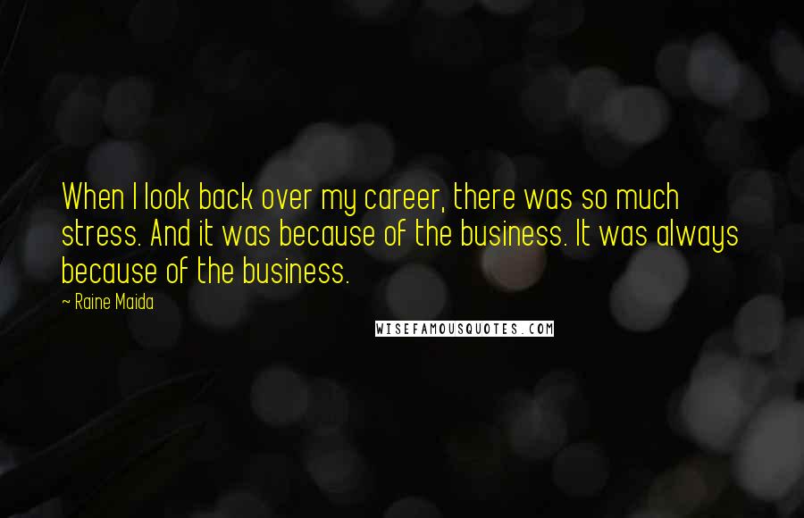 Raine Maida Quotes: When I look back over my career, there was so much stress. And it was because of the business. It was always because of the business.