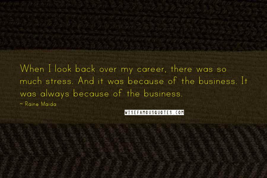 Raine Maida Quotes: When I look back over my career, there was so much stress. And it was because of the business. It was always because of the business.