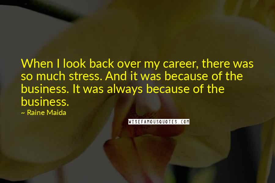 Raine Maida Quotes: When I look back over my career, there was so much stress. And it was because of the business. It was always because of the business.