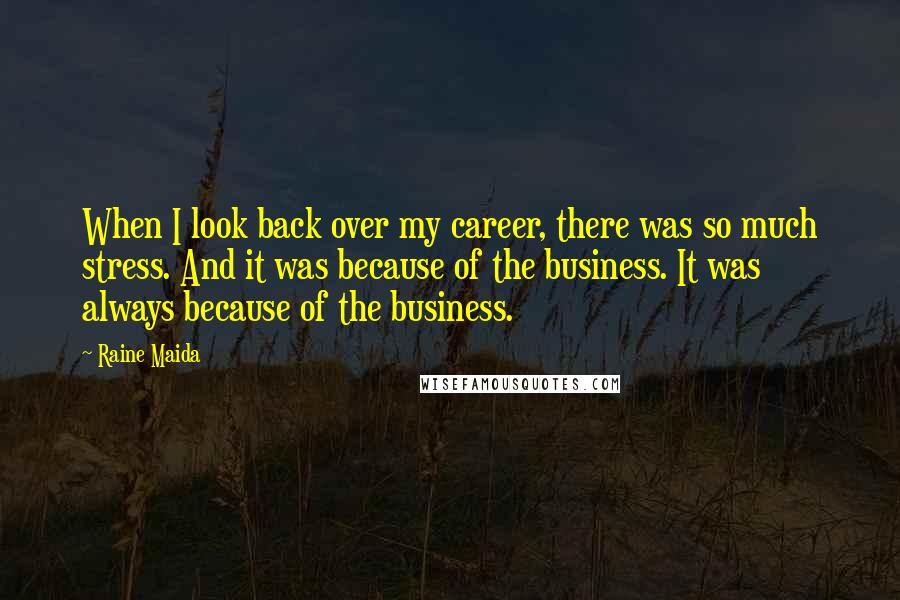 Raine Maida Quotes: When I look back over my career, there was so much stress. And it was because of the business. It was always because of the business.