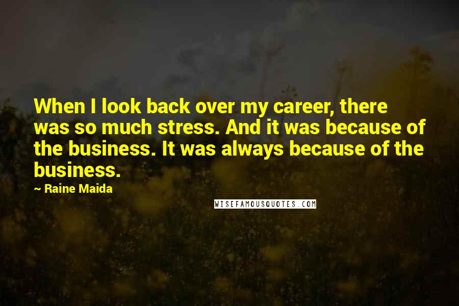 Raine Maida Quotes: When I look back over my career, there was so much stress. And it was because of the business. It was always because of the business.