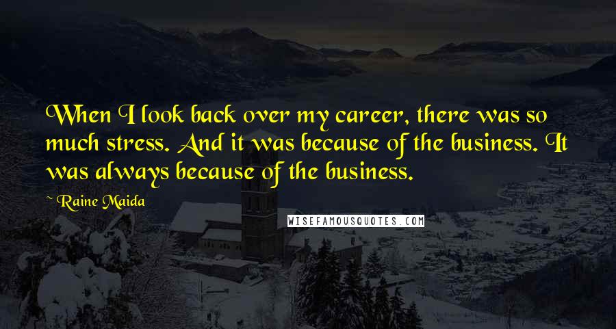 Raine Maida Quotes: When I look back over my career, there was so much stress. And it was because of the business. It was always because of the business.