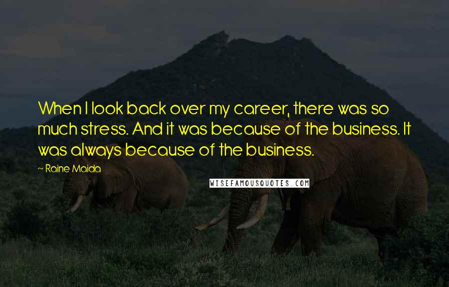 Raine Maida Quotes: When I look back over my career, there was so much stress. And it was because of the business. It was always because of the business.