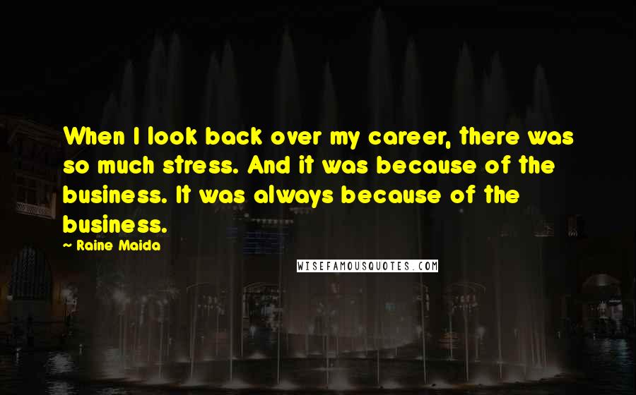 Raine Maida Quotes: When I look back over my career, there was so much stress. And it was because of the business. It was always because of the business.