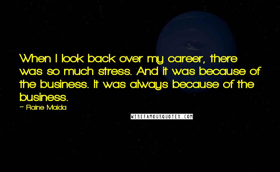 Raine Maida Quotes: When I look back over my career, there was so much stress. And it was because of the business. It was always because of the business.