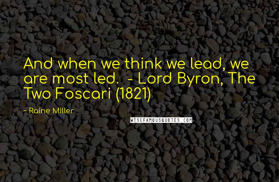Raine Miller Quotes: And when we think we lead, we are most led.  - Lord Byron, The Two Foscari (1821)