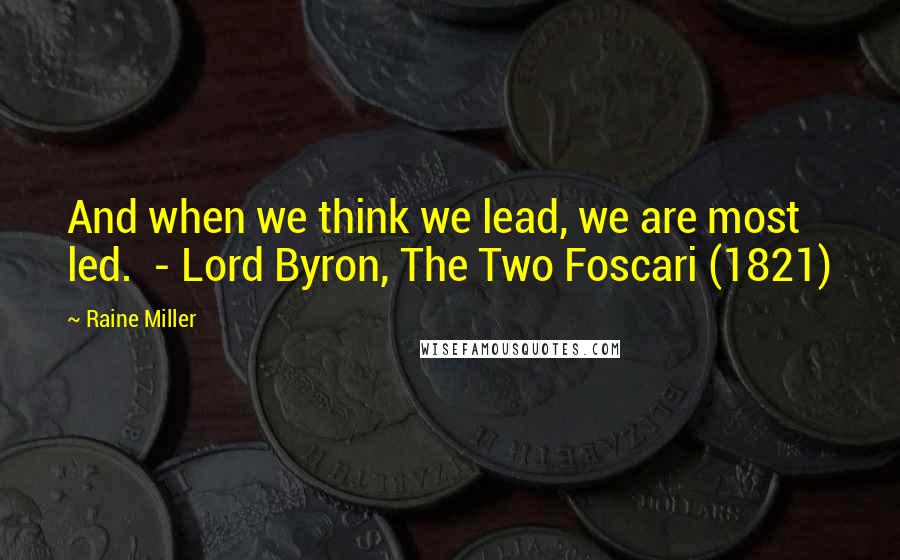 Raine Miller Quotes: And when we think we lead, we are most led.  - Lord Byron, The Two Foscari (1821)