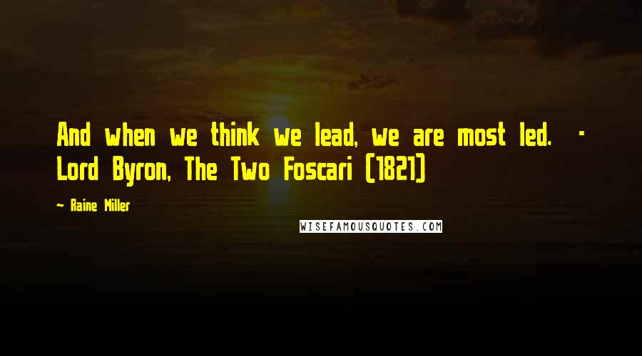 Raine Miller Quotes: And when we think we lead, we are most led.  - Lord Byron, The Two Foscari (1821)