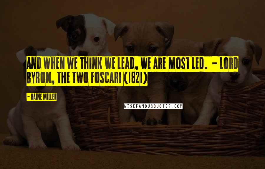 Raine Miller Quotes: And when we think we lead, we are most led.  - Lord Byron, The Two Foscari (1821)