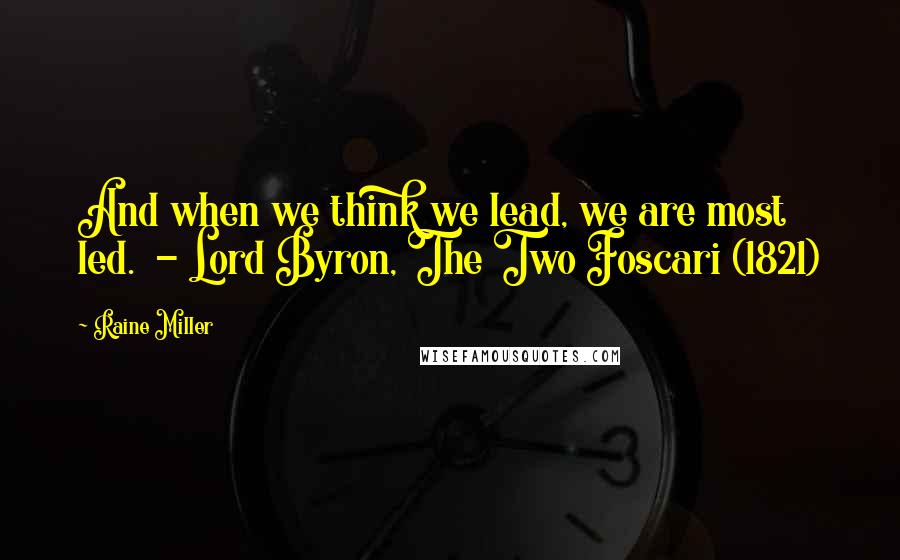 Raine Miller Quotes: And when we think we lead, we are most led.  - Lord Byron, The Two Foscari (1821)