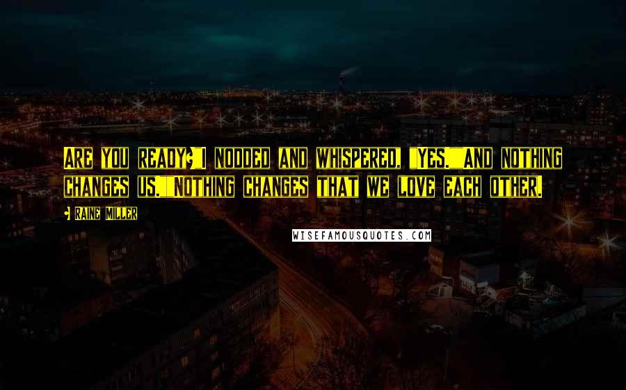 Raine Miller Quotes: Are you ready?"I nodded and whispered, "Yes.""And nothing changes us.""Nothing changes that we love each other.