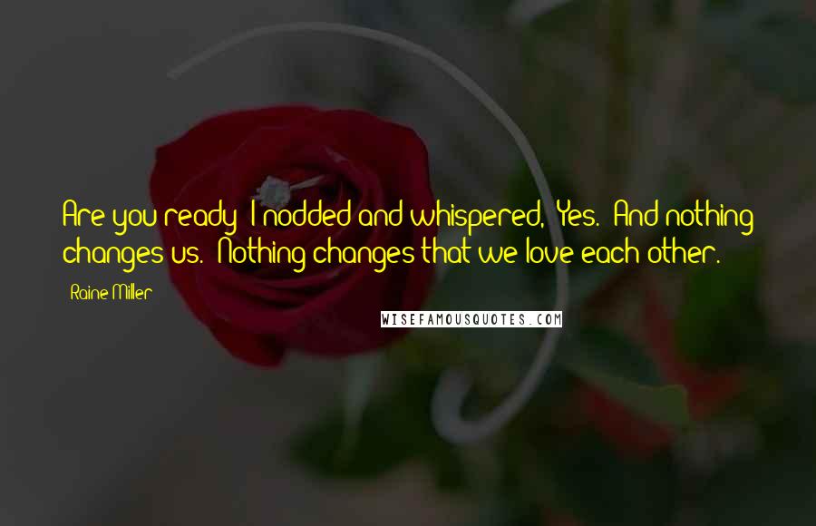 Raine Miller Quotes: Are you ready?"I nodded and whispered, "Yes.""And nothing changes us.""Nothing changes that we love each other.