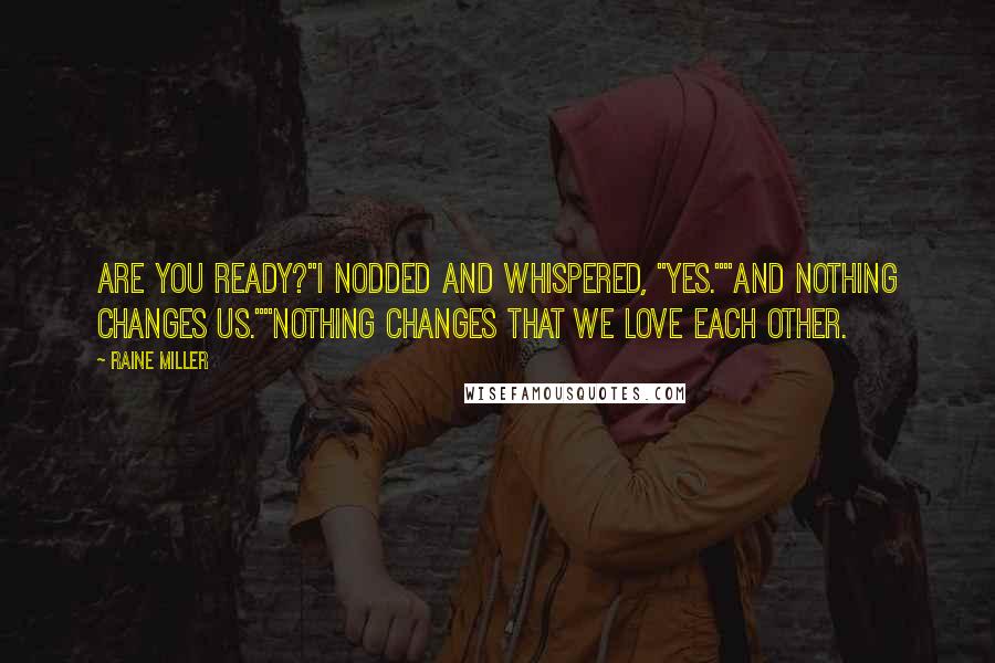 Raine Miller Quotes: Are you ready?"I nodded and whispered, "Yes.""And nothing changes us.""Nothing changes that we love each other.