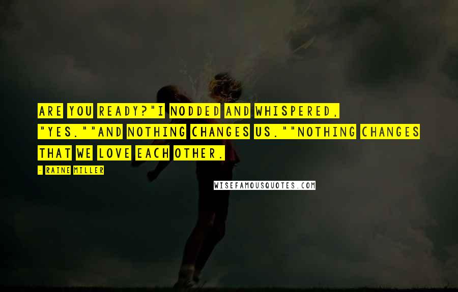 Raine Miller Quotes: Are you ready?"I nodded and whispered, "Yes.""And nothing changes us.""Nothing changes that we love each other.