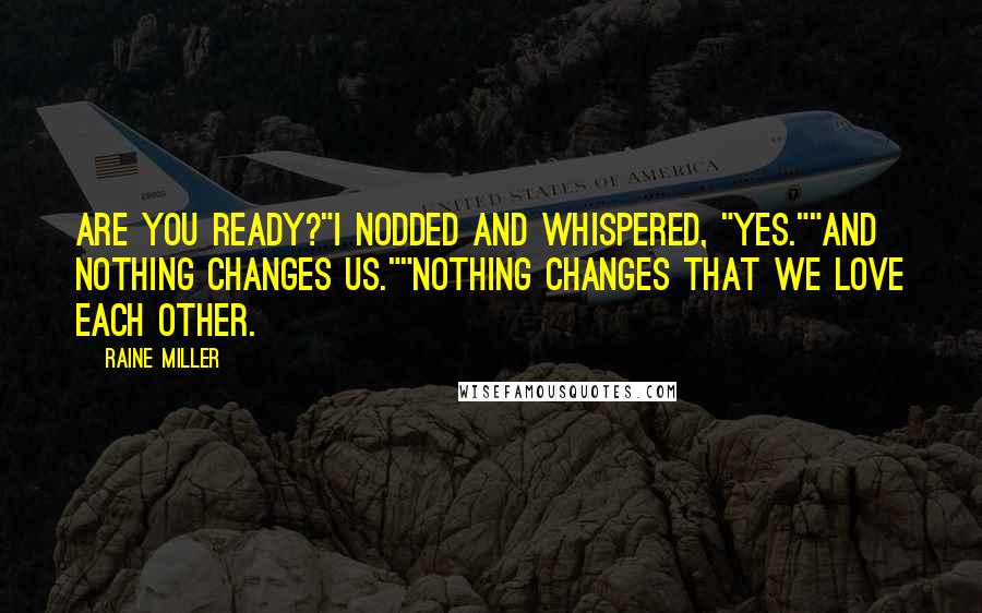 Raine Miller Quotes: Are you ready?"I nodded and whispered, "Yes.""And nothing changes us.""Nothing changes that we love each other.