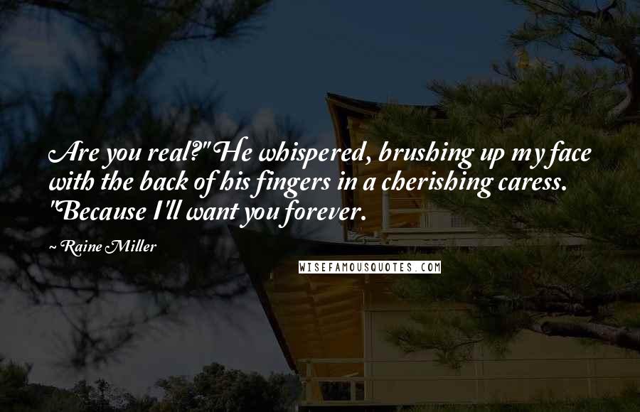 Raine Miller Quotes: Are you real?" He whispered, brushing up my face with the back of his fingers in a cherishing caress. "Because I'll want you forever.