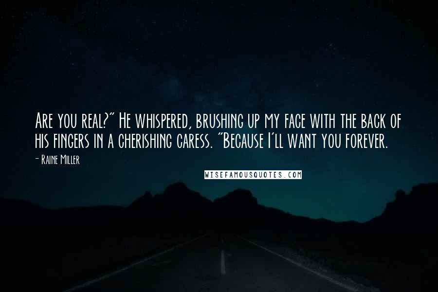 Raine Miller Quotes: Are you real?" He whispered, brushing up my face with the back of his fingers in a cherishing caress. "Because I'll want you forever.