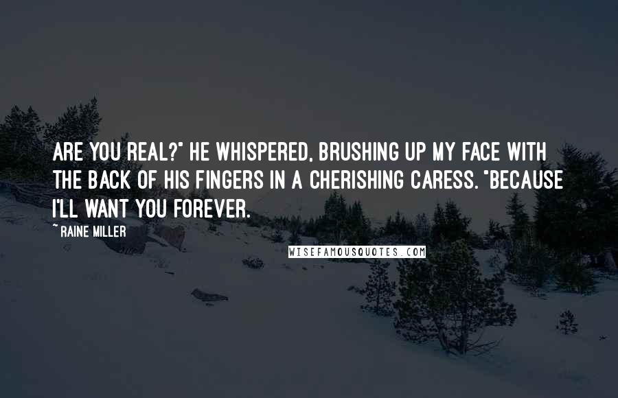 Raine Miller Quotes: Are you real?" He whispered, brushing up my face with the back of his fingers in a cherishing caress. "Because I'll want you forever.