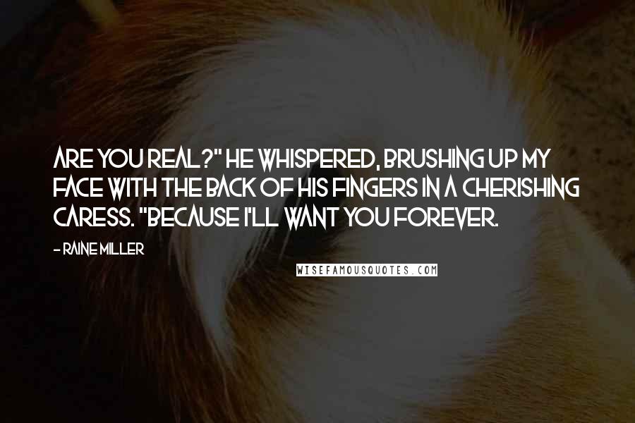 Raine Miller Quotes: Are you real?" He whispered, brushing up my face with the back of his fingers in a cherishing caress. "Because I'll want you forever.