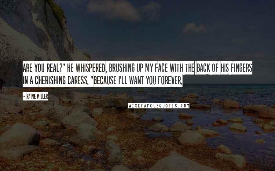 Raine Miller Quotes: Are you real?" He whispered, brushing up my face with the back of his fingers in a cherishing caress. "Because I'll want you forever.