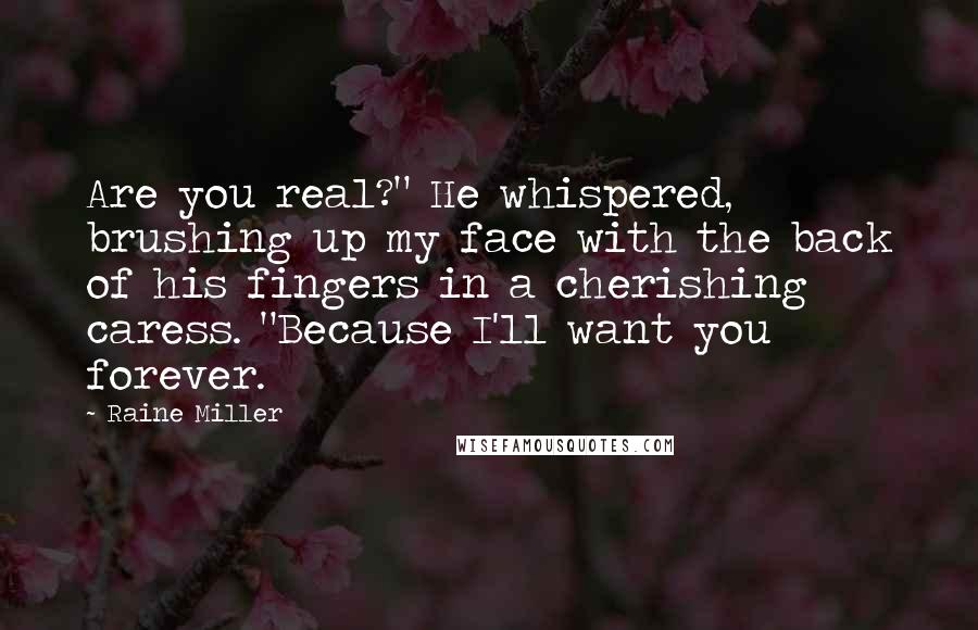 Raine Miller Quotes: Are you real?" He whispered, brushing up my face with the back of his fingers in a cherishing caress. "Because I'll want you forever.