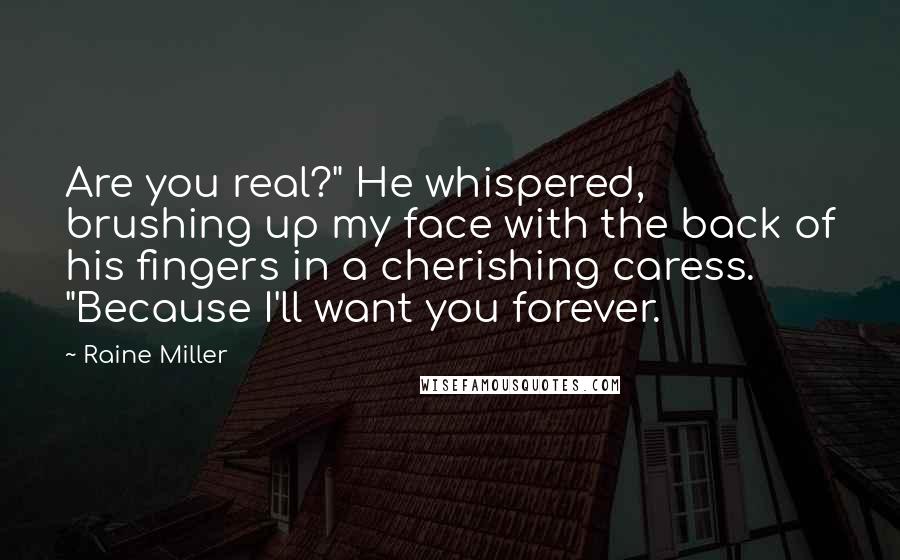 Raine Miller Quotes: Are you real?" He whispered, brushing up my face with the back of his fingers in a cherishing caress. "Because I'll want you forever.