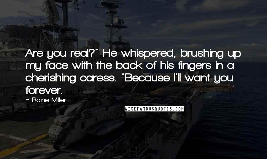 Raine Miller Quotes: Are you real?" He whispered, brushing up my face with the back of his fingers in a cherishing caress. "Because I'll want you forever.