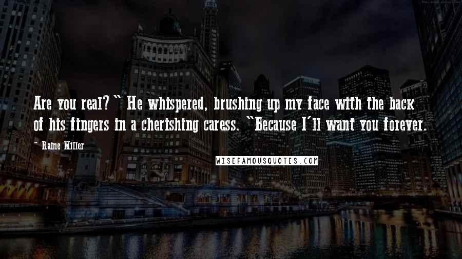 Raine Miller Quotes: Are you real?" He whispered, brushing up my face with the back of his fingers in a cherishing caress. "Because I'll want you forever.